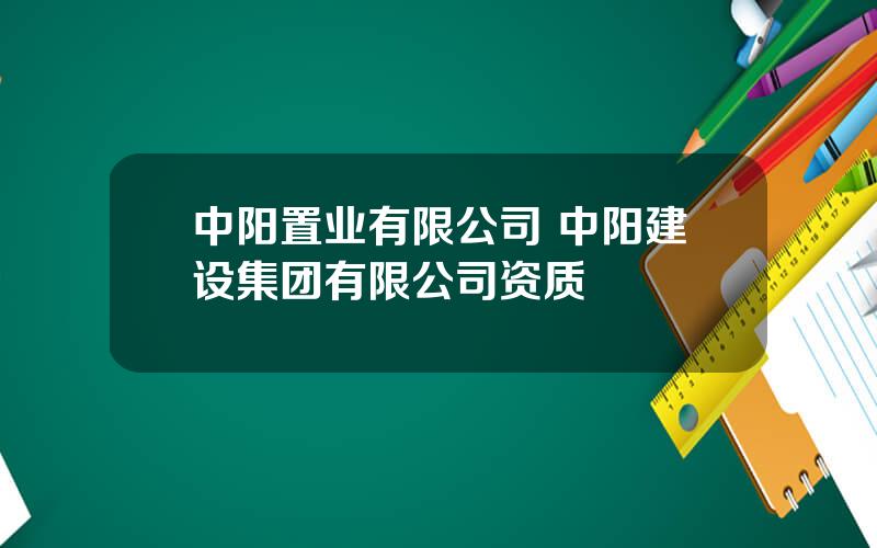 中阳置业有限公司 中阳建设集团有限公司资质